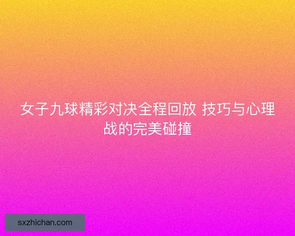 女子九球精彩对决全程回放 技巧与心理战的完美碰撞