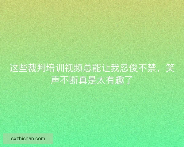 这些裁判培训视频总能让我忍俊不禁，笑声不断真是太有趣了