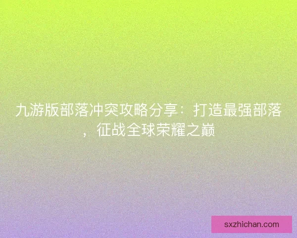 九游版部落冲突攻略分享：打造最强部落，征战全球荣耀之巅