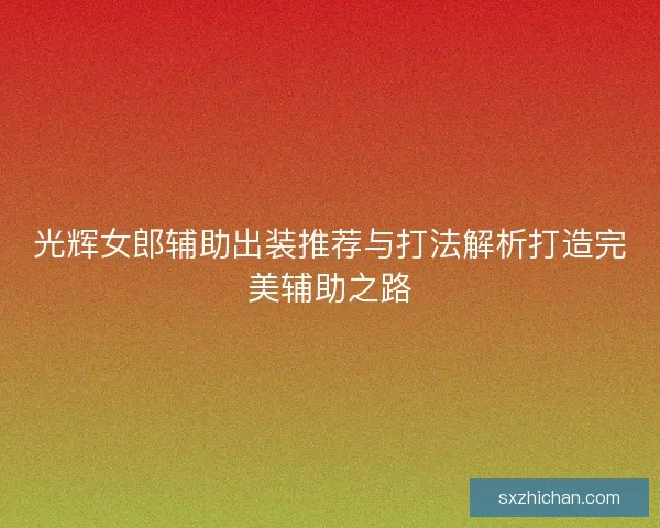 光辉女郎辅助出装推荐与打法解析打造完美辅助之路