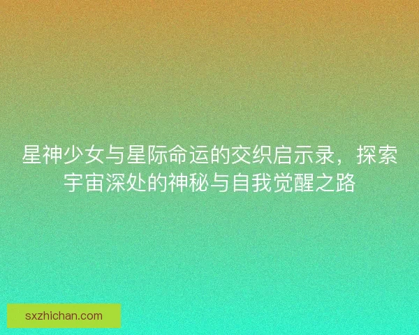 星神少女与星际命运的交织启示录，探索宇宙深处的神秘与自我觉醒之路