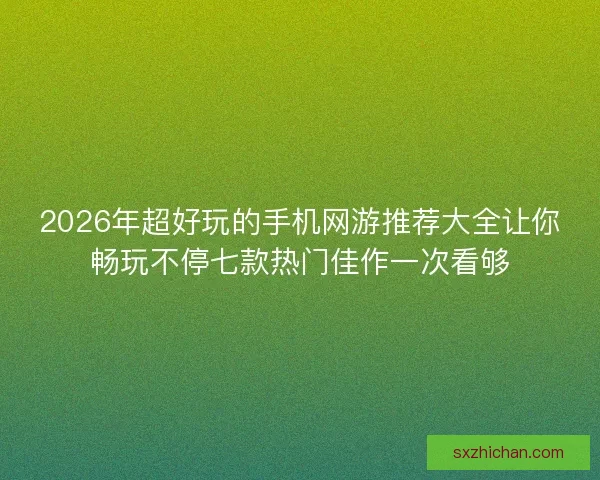 2026年超好玩的手机网游推荐大全让你畅玩不停七款热门佳作一次看够