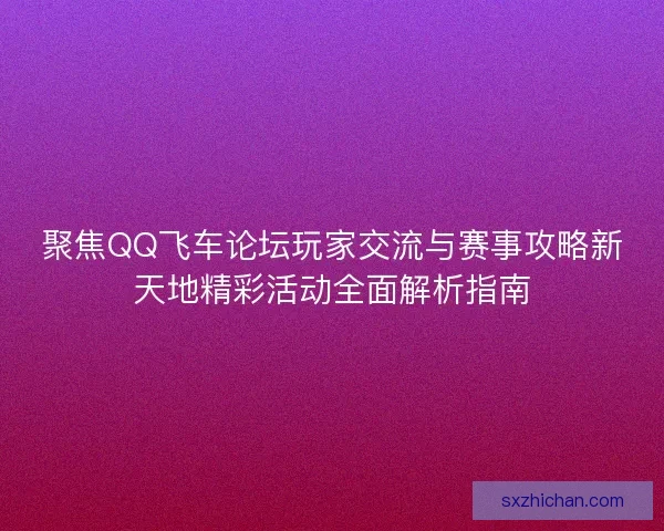 聚焦QQ飞车论坛玩家交流与赛事攻略新天地精彩活动全面解析指南 聚焦QQ飞车论坛玩家交流与赛事攻略新天地精彩活动全面解析指南