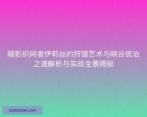 暗影织网者伊莉丝的狩猎艺术与峡谷统治之道解析与实战全景揭秘