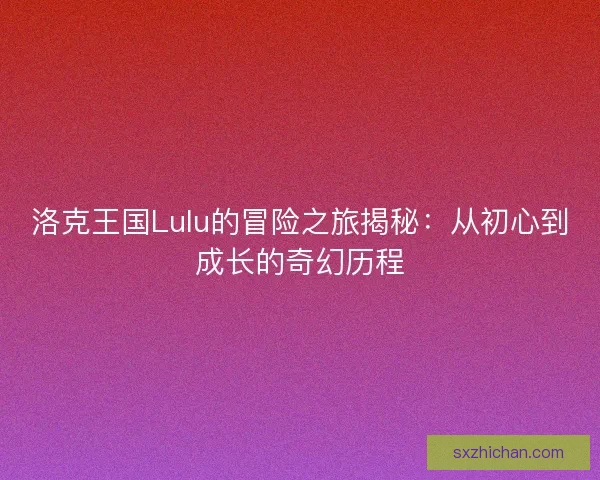 洛克王国Lulu的冒险之旅揭秘：从初心到成长的奇幻历程
