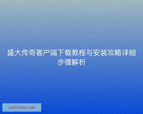盛大传奇客户端下载教程与安装攻略详细步骤解析 盛大传奇客户端下载教程与安装攻略详细步骤解析