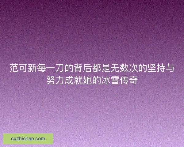 范可新每一刀的背后都是无数次的坚持与努力成就她的冰雪传奇