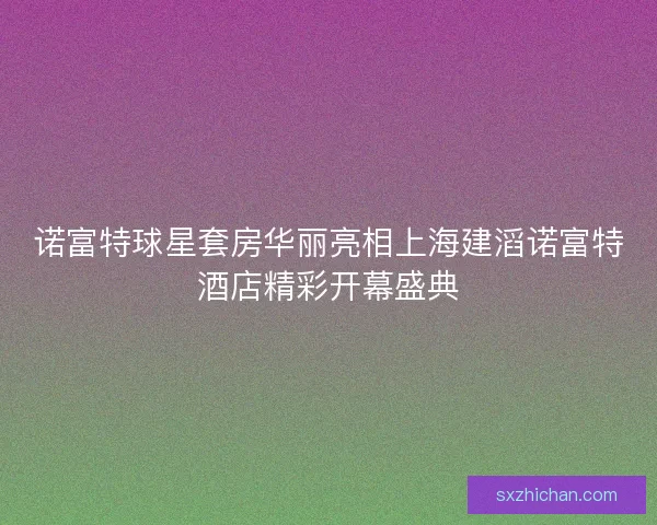 诺富特球星套房华丽亮相上海建滔诺富特酒店精彩开幕盛典