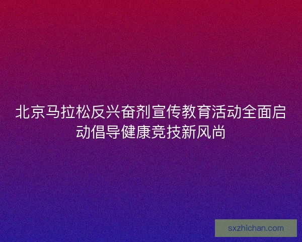 北京马拉松反兴奋剂宣传教育活动全面启动倡导健康竞技新风尚 北京马拉松反兴奋剂宣传教育活动全面启动倡导健康竞技新风尚