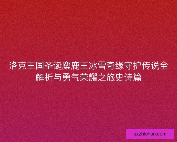 洛克王国圣诞麋鹿王冰雪奇缘守护传说全解析与勇气荣耀之旅史诗篇 洛克王国圣诞麋鹿王冰雪奇缘守护传说全解析与勇气荣耀之旅史诗篇