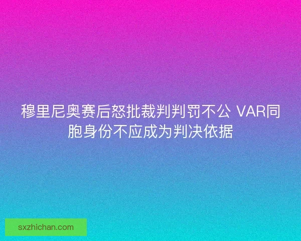 穆里尼奥赛后怒批裁判判罚不公 VAR同胞身份不应成为判决依据