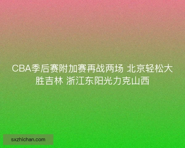 CBA季后赛附加赛再战两场 北京轻松大胜吉林 浙江东阳光力克山西