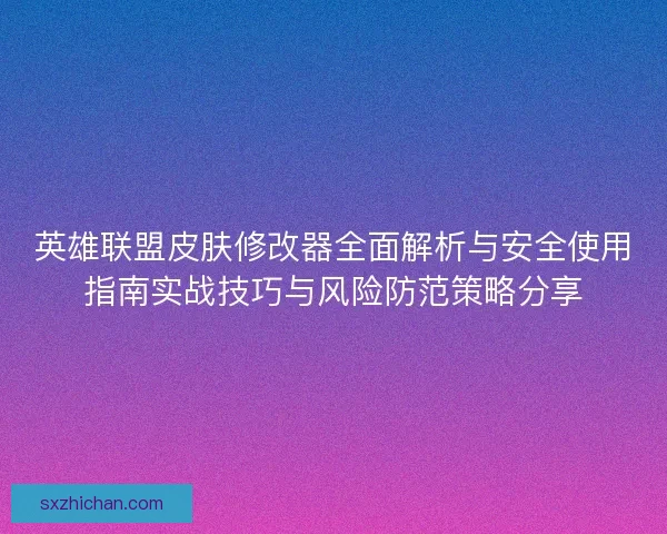 英雄联盟皮肤修改器全面解析与安全使用指南实战技巧与风险防范策略分享
