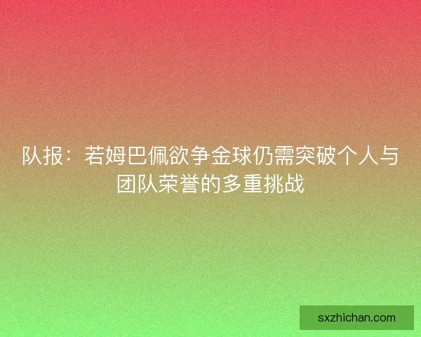 队报：若姆巴佩欲争金球仍需突破个人与团队荣誉的多重挑战