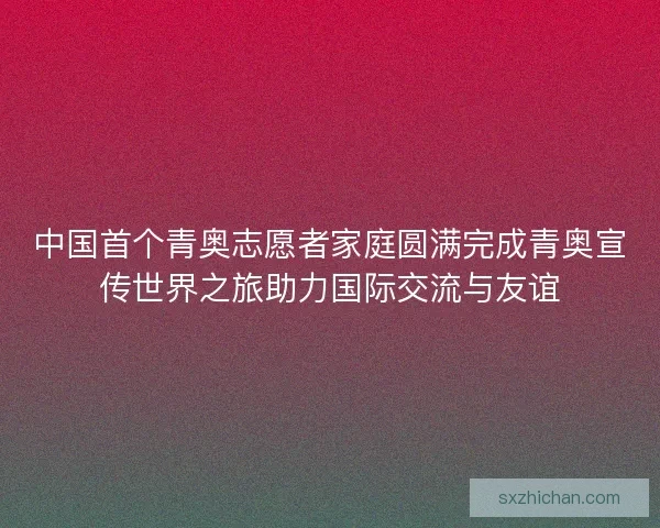 中国首个青奥志愿者家庭圆满完成青奥宣传世界之旅助力国际交流与友谊 中国首个青奥志愿者家庭圆满完成青奥宣传世界之旅助力国际交流与友谊
