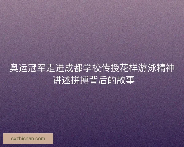奥运冠军走进成都学校传授花样游泳精神 讲述拼搏背后的故事