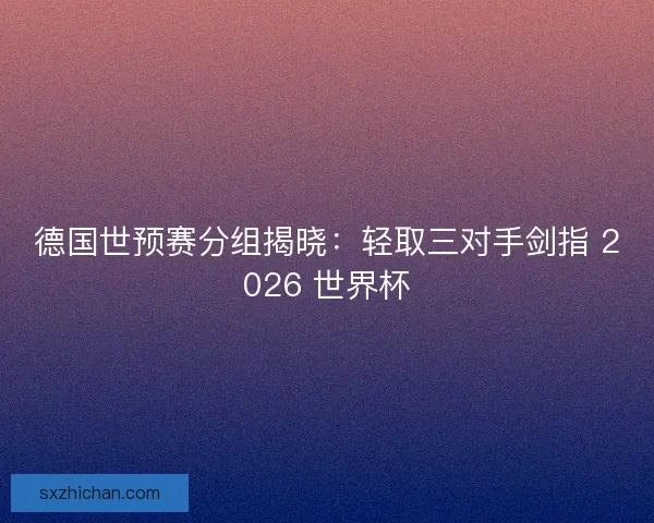 德国世预赛分组揭晓：轻取三对手剑指 2026 世界杯