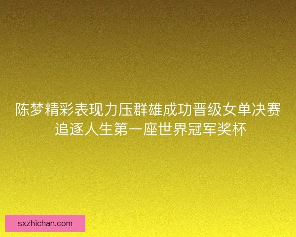 陈梦精彩表现力压群雄成功晋级女单决赛 追逐人生第一座世界冠军奖杯 陈梦精彩表现力压群雄成功晋级女单决赛 追逐人生第一座世界冠军奖杯