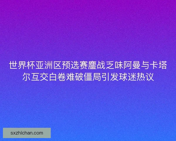 世界杯亚洲区预选赛鏖战乏味阿曼与卡塔尔互交白卷难破僵局引发球迷热议