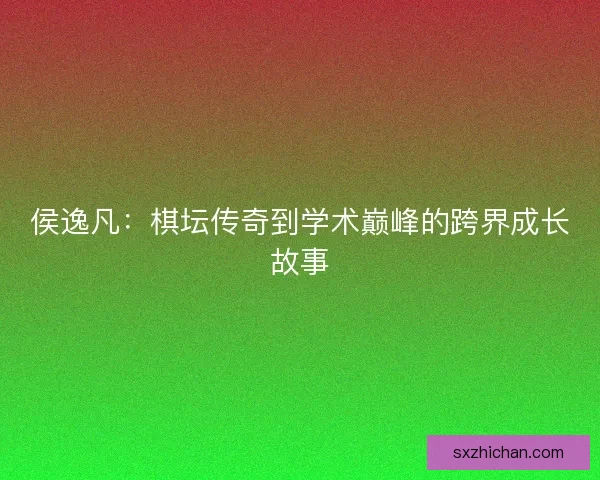 侯逸凡：棋坛传奇到学术巅峰的跨界成长故事