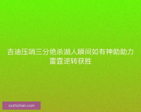 吉迪压哨三分绝杀湖人瞬间如有神助助力雷霆逆转获胜 吉迪压哨三分绝杀湖人瞬间如有神助助力雷霆逆转获胜