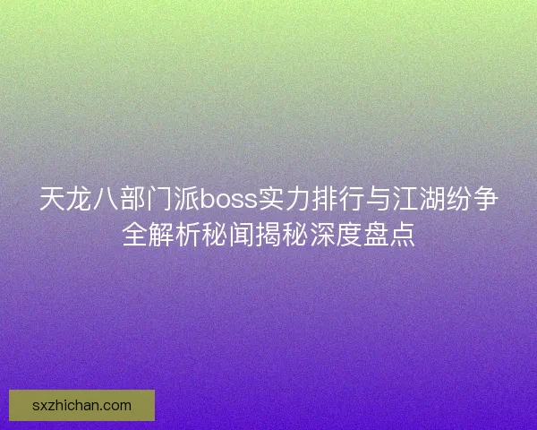 天龙八部门派boss实力排行与江湖纷争全解析秘闻揭秘深度盘点