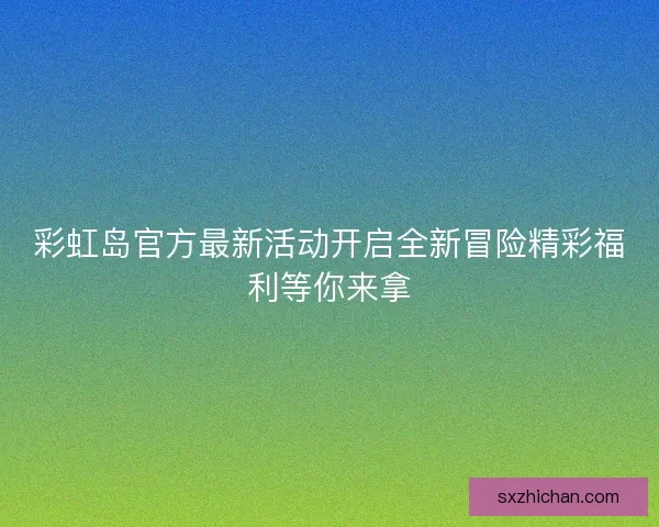 彩虹岛官方最新活动开启全新冒险精彩福利等你来拿