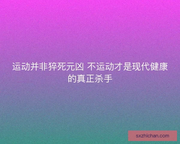 运动并非猝死元凶 不运动才是现代健康的真正杀手 运动并非猝死元凶 不运动才是现代健康的真正杀手
