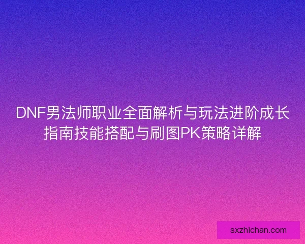 DNF男法师职业全面解析与玩法进阶成长指南技能搭配与刷图PK策略详解 DNF男法师职业全面解析与玩法进阶成长指南技能搭配与刷图PK策略详解
