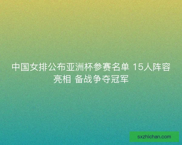中国女排公布亚洲杯参赛名单 15人阵容亮相 备战争夺冠军 中国女排公布亚洲杯参赛名单 15人阵容亮相 备战争夺冠军