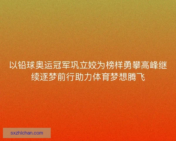 以铅球奥运冠军巩立姣为榜样勇攀高峰继续逐梦前行助力体育梦想腾飞 以铅球奥运冠军巩立姣为榜样勇攀高峰继续逐梦前行助力体育梦想腾飞