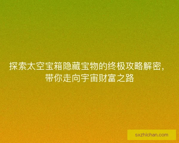探索太空宝箱隐藏宝物的终极攻略解密,带你走向宇宙财富之路 探索太空宝箱隐藏宝物的终极攻略解密,带你走向宇宙财富之路