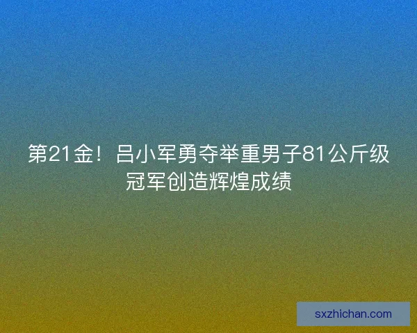 第21金！吕小军勇夺举重男子81公斤级冠军创造辉煌成绩