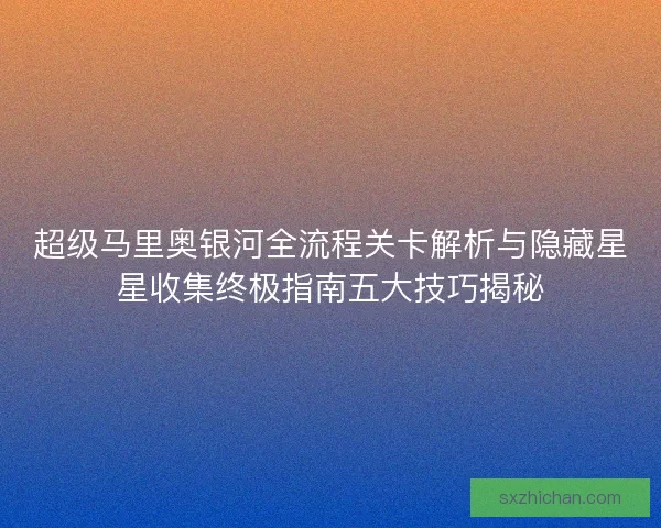 超级马里奥银河全流程关卡解析与隐藏星星收集终极指南五大技巧揭秘 超级马里奥银河全流程关卡解析与隐藏星星收集终极指南五大技巧揭秘