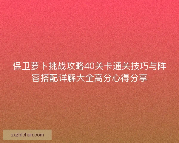 保卫萝卜挑战攻略40关卡通关技巧与阵容搭配详解大全高分心得分享 保卫萝卜挑战攻略40关卡通关技巧与阵容搭配详解大全高分心得分享