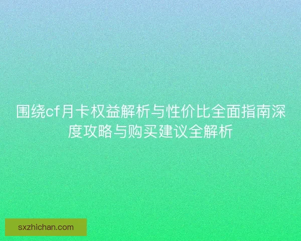 围绕cf月卡权益解析与性价比全面指南深度攻略与购买建议全解析 围绕cf月卡权益解析与性价比全面指南深度攻略与购买建议全解析