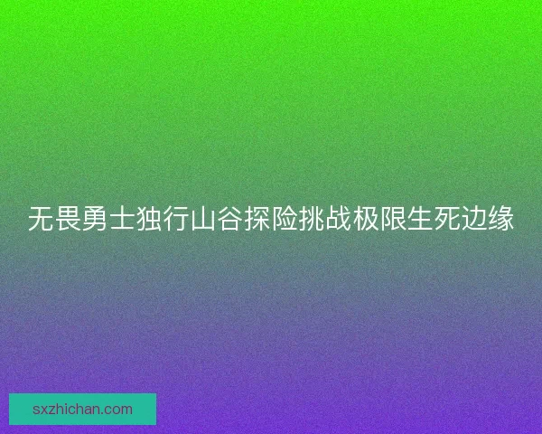 无畏勇士独行山谷探险挑战极限生死边缘 无畏勇士独行山谷探险挑战极限生死边缘