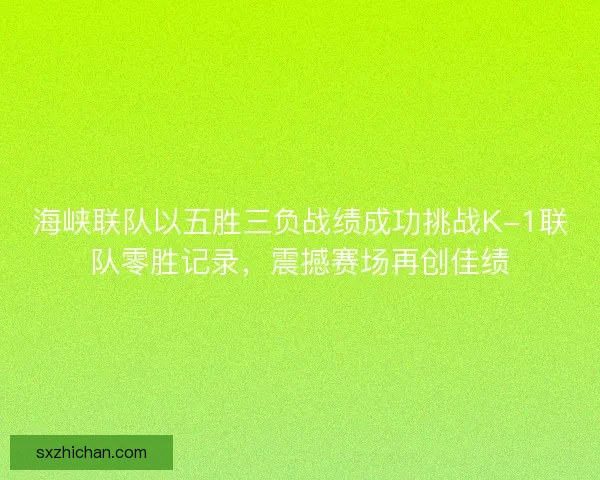 海峡联队以五胜三负战绩成功挑战K-1联队零胜记录,震撼赛场再创佳绩 海峡联队以五胜三负战绩成功挑战K-1联队零胜记录,震撼赛场再创佳绩