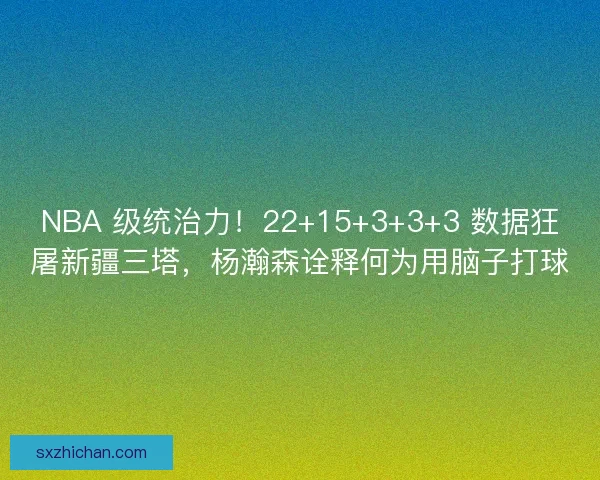 NBA 级统治力！22+15+3+3+3 数据狂屠新疆三塔，杨瀚森诠释何为用脑子打球