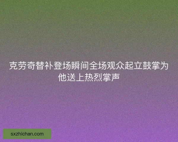 克劳奇替补登场瞬间全场观众起立鼓掌为他送上热烈掌声 克劳奇替补登场瞬间全场观众起立鼓掌为他送上热烈掌声