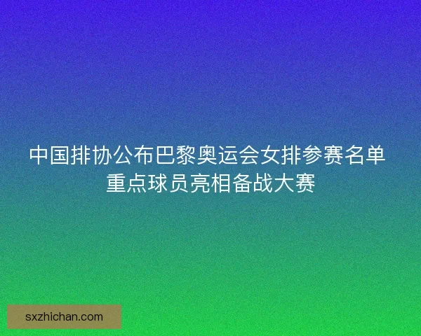 中国排协公布巴黎奥运会女排参赛名单 重点球员亮相备战大赛