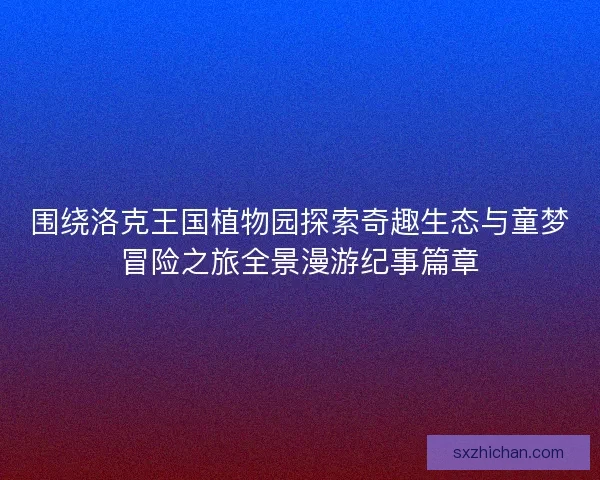 围绕洛克王国植物园探索奇趣生态与童梦冒险之旅全景漫游纪事篇章 围绕洛克王国植物园探索奇趣生态与童梦冒险之旅全景漫游纪事篇章