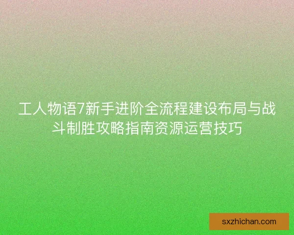 工人物语7新手进阶全流程建设布局与战斗制胜攻略指南资源运营技巧 工人物语7新手进阶全流程建设布局与战斗制胜攻略指南资源运营技巧
