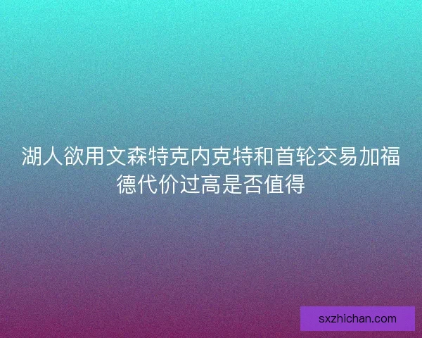 湖人欲用文森特克内克特和首轮交易加福德代价过高是否值得 湖人欲用文森特克内克特和首轮交易加福德代价过高是否值得