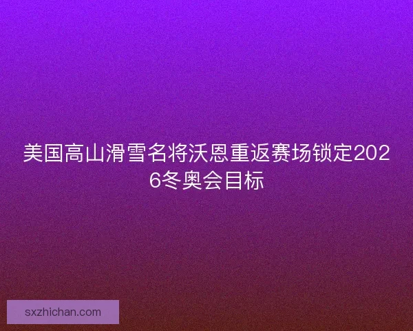 美国高山滑雪名将沃恩重返赛场锁定2026冬奥会目标 美国高山滑雪名将沃恩重返赛场锁定2026冬奥会目标