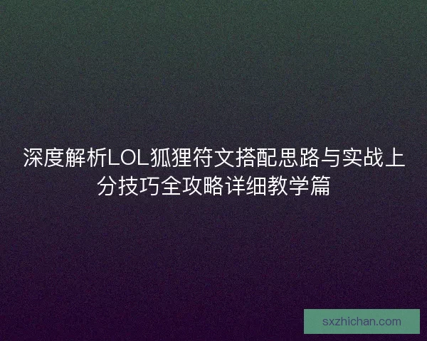 深度解析LOL狐狸符文搭配思路与实战上分技巧全攻略详细教学篇