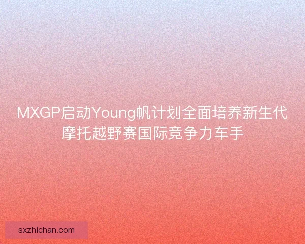MXGP启动Young帆计划全面培养新生代摩托越野赛国际竞争力车手 MXGP启动Young帆计划全面培养新生代摩托越野赛国际竞争力车手