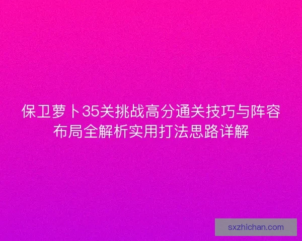 保卫萝卜35关挑战高分通关技巧与阵容布局全解析实用打法思路详解 保卫萝卜35关挑战高分通关技巧与阵容布局全解析实用打法思路详解