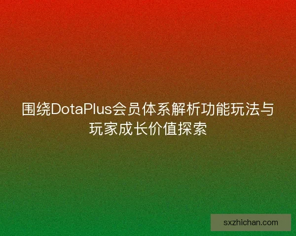 围绕DotaPlus会员体系解析功能玩法与玩家成长价值探索