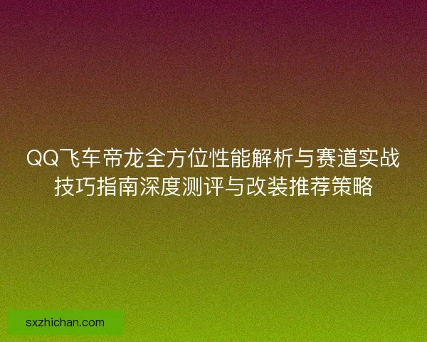 QQ飞车帝龙全方位性能解析与赛道实战技巧指南深度测评与改装推荐策略 QQ飞车帝龙全方位性能解析与赛道实战技巧指南深度测评与改装推荐策略